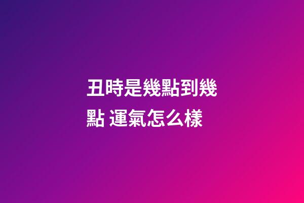 丑時是幾點到幾點 運氣怎么樣